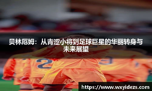 贝林厄姆：从青涩小将到足球巨星的华丽转身与未来展望