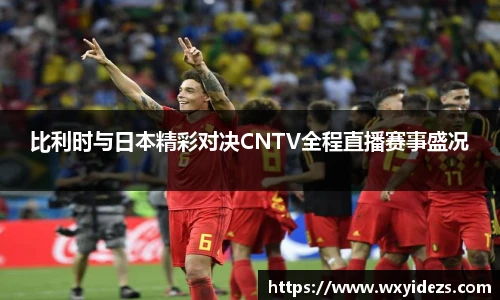 比利时与日本精彩对决CNTV全程直播赛事盛况